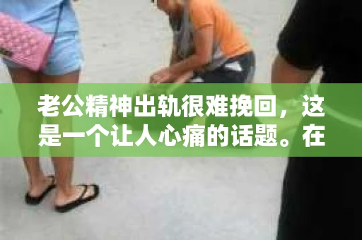 老公精神出轨很难挽回，这是一个让人心痛的话题。在婚姻生活中，当一方发现另一半精神出轨时，往往会产生强烈的痛苦和困惑。那么，面对这种情况，我们该如何应对呢？今天，就让我们一起来探讨一下这个问题。