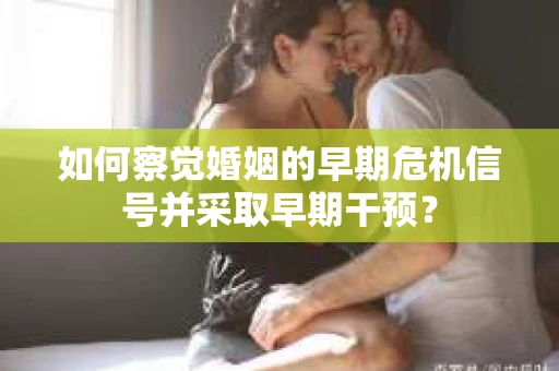 如何察觉婚姻的早期危机信号并采取早期干预？
