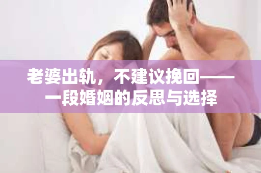 老婆出轨,不建议挽回——一段婚姻的反思与选择 老婆出轨,不建议挽回——一段婚姻的反思与选择