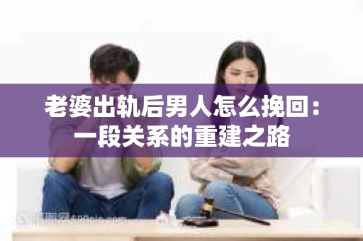 老婆出轨后男人怎么挽回：一段关系的重建之路