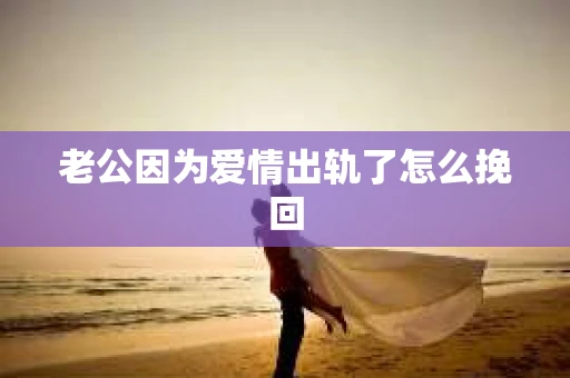 老公因为爱情出轨了怎么挽回
