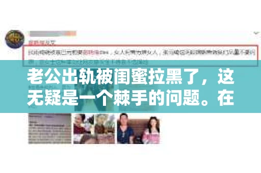 老公出轨被闺蜜拉黑了，这无疑是一个棘手的问题。在这个问题上，我想要和大家分享一下我的看法和经历，希望能给大家带来一些启示。