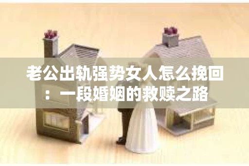 老公出轨强势女人怎么挽回：一段婚姻的救赎之路