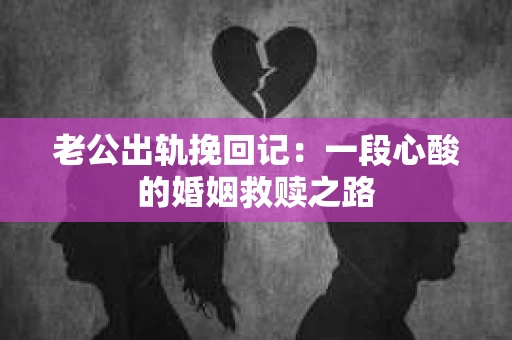 老公出轨挽回记：一段心酸的婚姻救赎之路