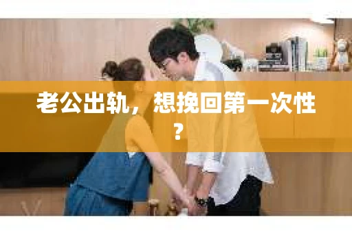 老公出轨，想挽回第一次性？