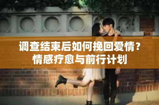 调查结束后如何挽回爱情？情感疗愈与前行计划