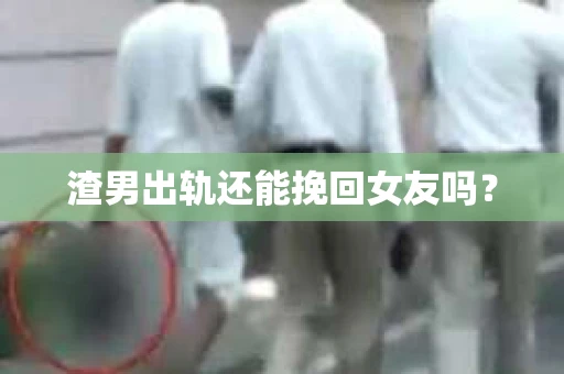 渣男出轨还能挽回女友吗？