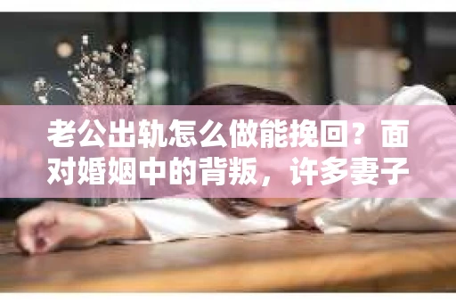 老公出轨怎么做能挽回？面对婚姻中的背叛，许多妻子都会感到痛苦和无助。但请相信，无论情况多么棘手，都有可能找到解决问题的方法。以下是我根据多年律师经验，结合实际案例，为大家整理的一些挽回婚姻的建议。