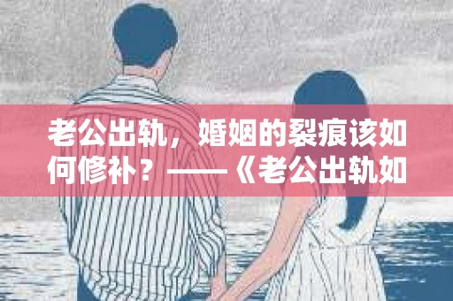 老公出轨，婚姻的裂痕该如何修补？——《老公出轨如何挽回的书》带你走出困境