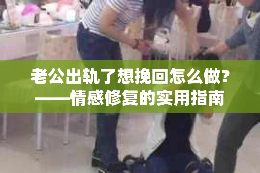 老公出轨了想挽回怎么做？——情感修复的实用指南
