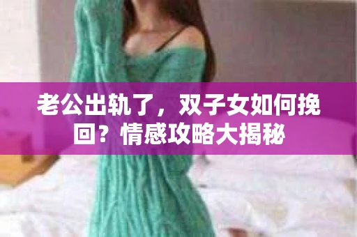 老公出轨了，双子女如何挽回？情感攻略大揭秘