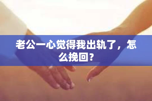 老公一心觉得我出轨了，怎么挽回？
