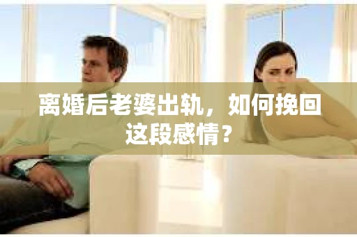 离婚后老婆出轨，如何挽回这段感情？