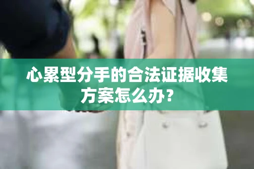 心累型分手的合法证据收集方案怎么办？