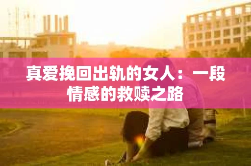 真爱挽回出轨的女人：一段情感的救赎之路