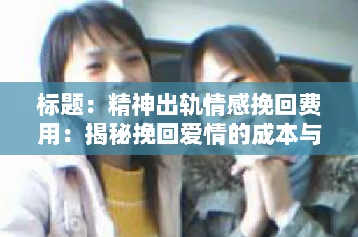 标题：精神出轨情感挽回费用：揭秘挽回爱情的成本与价值