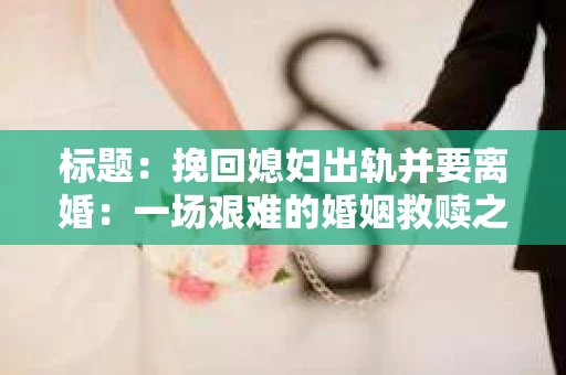 标题：挽回媳妇出轨并要离婚：一场艰难的婚姻救赎之路