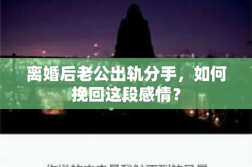 离婚后老公出轨分手，如何挽回这段感情？