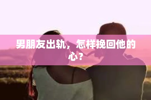 男朋友出轨，怎样挽回他的心？