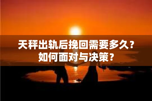 天秤出轨后挽回需要多久？如何面对与决策？