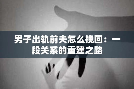 男子出轨前夫怎么挽回：一段关系的重建之路