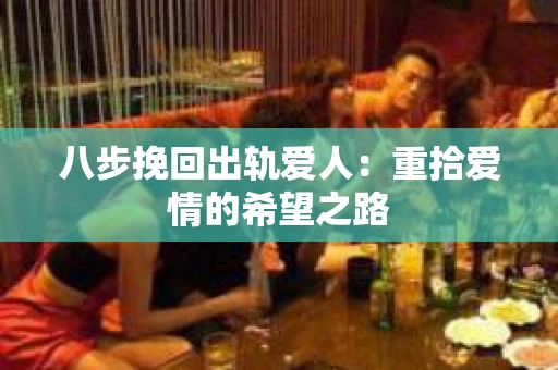 八步挽回出轨爱人：重拾爱情的希望之路