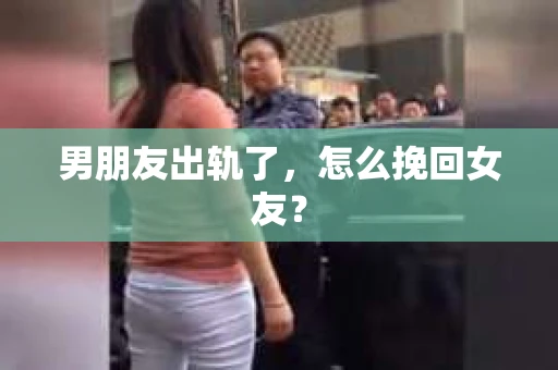 男朋友出轨了，怎么挽回女友？