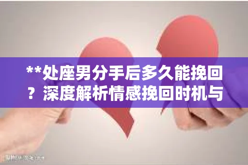 **处座男分手后多久能挽回？深度解析情感挽回时机与策略**