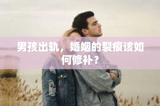 男孩出轨，婚姻的裂痕该如何修补？
