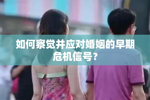 如何察觉并应对婚姻的早期危机信号？