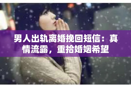 男人出轨离婚挽回短信：真情流露，重拾婚姻希望
