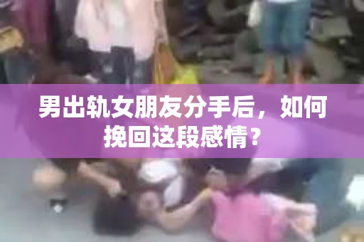 男出轨女朋友分手后，如何挽回这段感情？