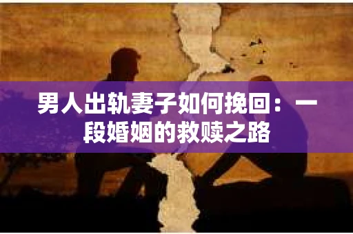 男人出轨妻子如何挽回：一段婚姻的救赎之路