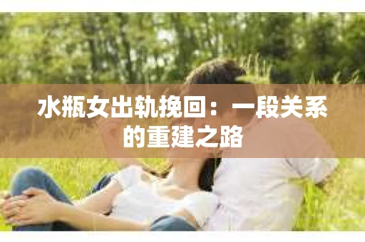 水瓶女出轨挽回：一段关系的重建之路