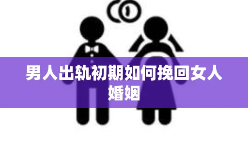 男人出轨初期如何挽回女人婚姻