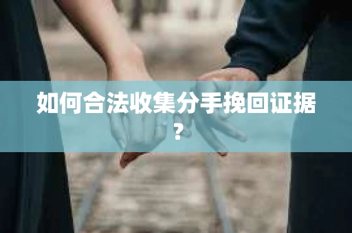 如何合法收集分手挽回证据? 如何合法收集分手挽回证据?