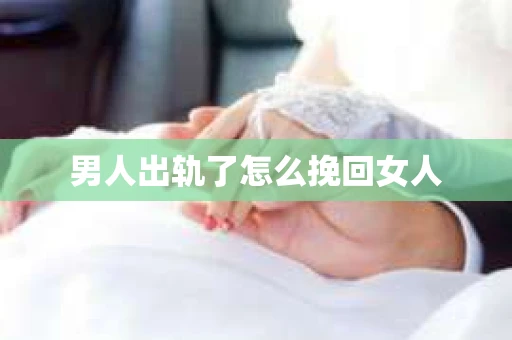 男人出轨了怎么挽回女人 男人出轨了怎么挽回女人