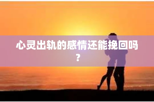 心灵出轨的感情还能挽回吗？