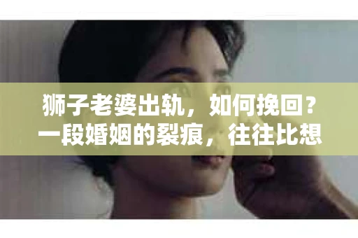 狮子老婆出轨，如何挽回？一段婚姻的裂痕，往往比想象中更难以修复。但面对这样的困境，我们仍可以尝试寻找解决问题的方法。以下，我将结合实际情况，分享一些关于如何挽回狮子老婆出轨的心得。