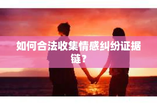 如何合法收集情感纠纷证据链？