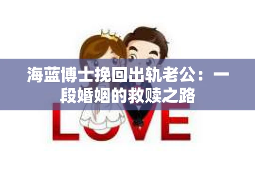 海蓝博士挽回出轨老公：一段婚姻的救赎之路