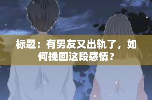 标题：有男友又出轨了，如何挽回这段感情？
