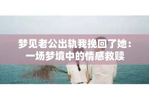 梦见老公出轨我挽回了她：一场梦境中的情感救赎