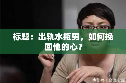 标题：出轨水瓶男，如何挽回他的心？