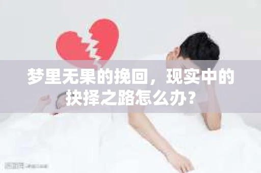 梦里无果的挽回,现实中的抉择之路怎么办? 梦里无果的挽回,现实中的抉择之路怎么办?