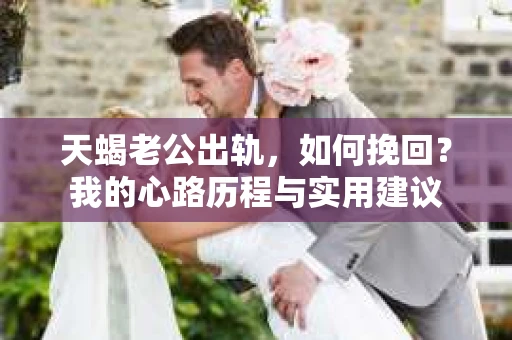 天蝎老公出轨，如何挽回？我的心路历程与实用建议