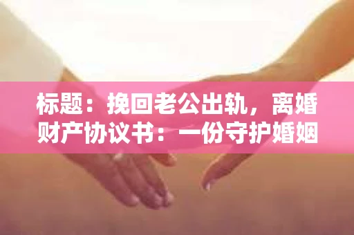 标题：挽回老公出轨，离婚财产协议书：一份守护婚姻与财产的明智选择