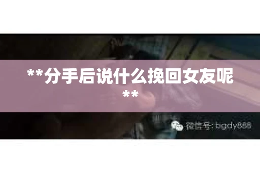**分手后说什么挽回女友呢**