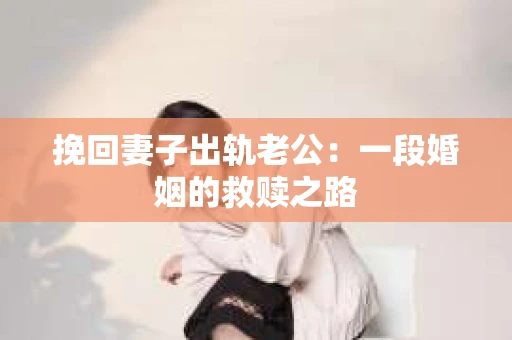 挽回妻子出轨老公：一段婚姻的救赎之路