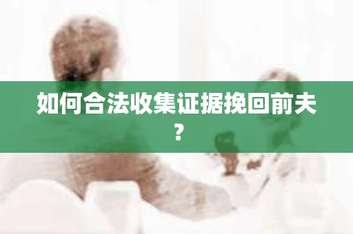 如何合法收集证据挽回前夫? 如何合法收集证据挽回前夫?